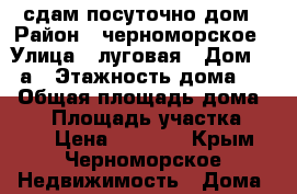 сдам посуточно дом › Район ­ черноморское › Улица ­ луговая › Дом ­ 12а › Этажность дома ­ 1 › Общая площадь дома ­ 50 › Площадь участка ­ 500 › Цена ­ 2 800 - Крым, Черноморское Недвижимость » Дома, коттеджи, дачи аренда   